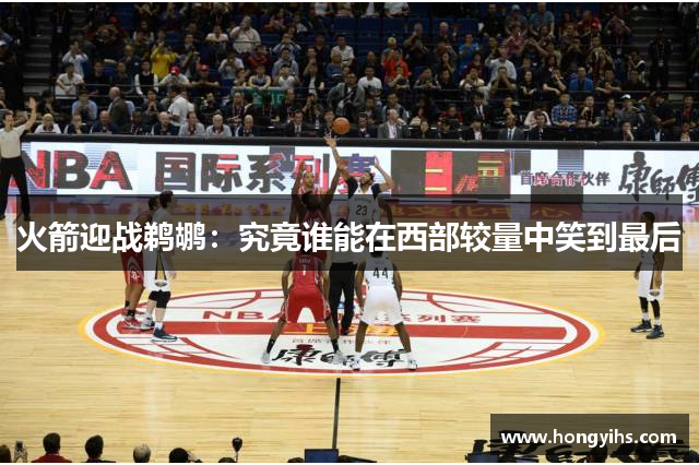 火箭迎战鹈鹕：究竟谁能在西部较量中笑到最后