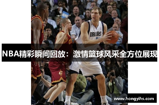 NBA精彩瞬间回放：激情篮球风采全方位展现
