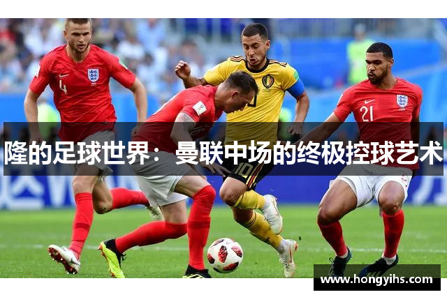 隆的足球世界：曼联中场的终极控球艺术