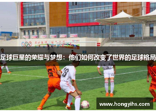 足球巨星的荣耀与梦想：他们如何改变了世界的足球格局