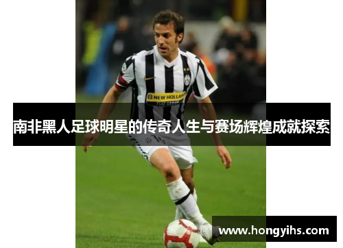 南非黑人足球明星的传奇人生与赛场辉煌成就探索