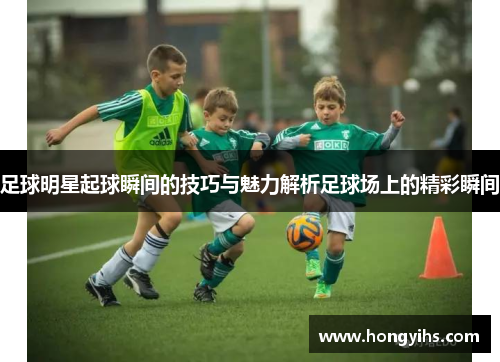 足球明星起球瞬间的技巧与魅力解析足球场上的精彩瞬间