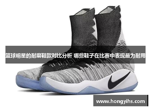 篮球明星的耐磨鞋款对比分析 哪些鞋子在比赛中表现最为耐用