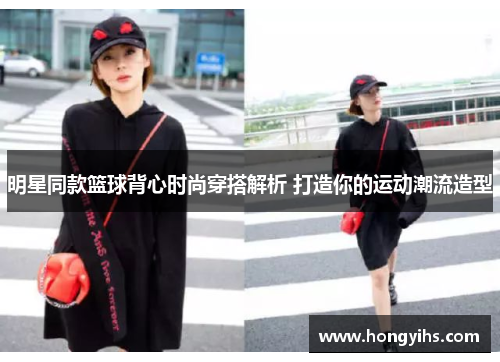 明星同款篮球背心时尚穿搭解析 打造你的运动潮流造型