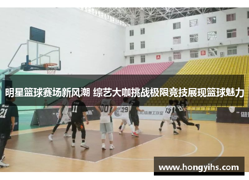 明星篮球赛场新风潮 综艺大咖挑战极限竞技展现篮球魅力