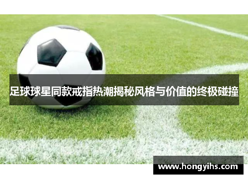 足球球星同款戒指热潮揭秘风格与价值的终极碰撞